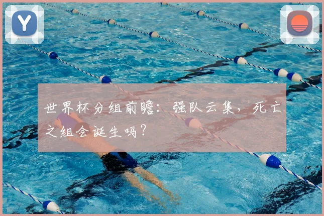 世界杯分组前瞻：强队云集，死亡之组会诞生吗？