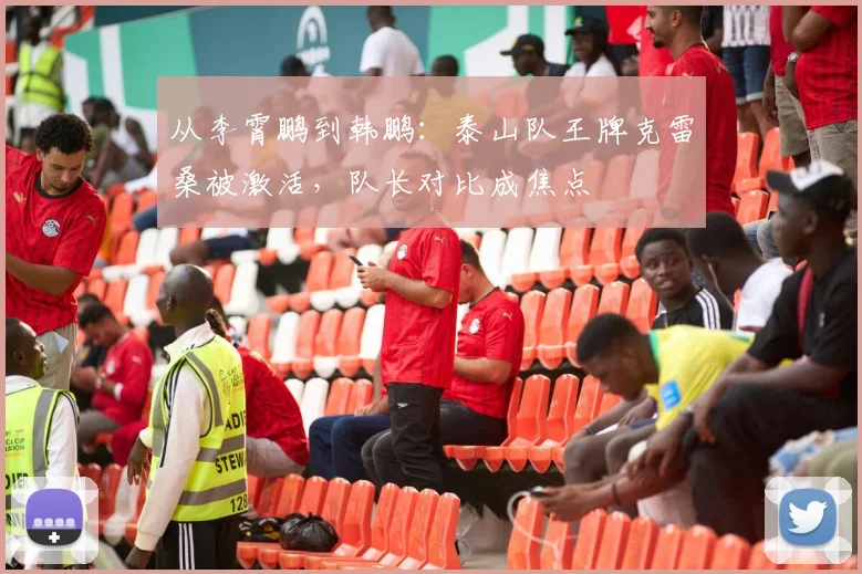 从李霄鹏到韩鹏：泰山队王牌克雷桑被激活，队长对比成焦点
