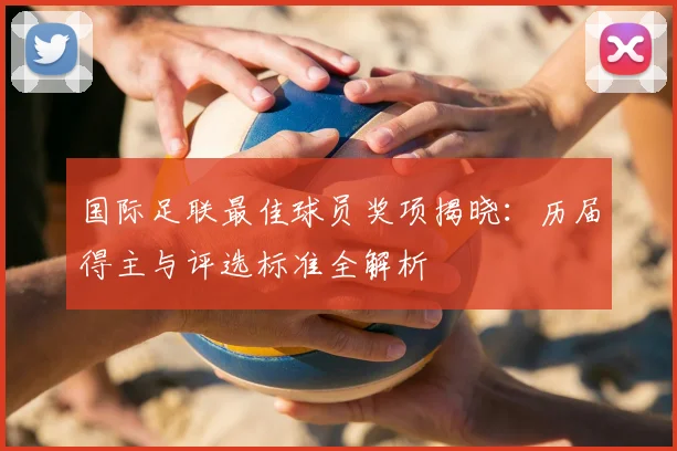 国际足联最佳球员奖项揭晓:历届得主与评选标准全解析