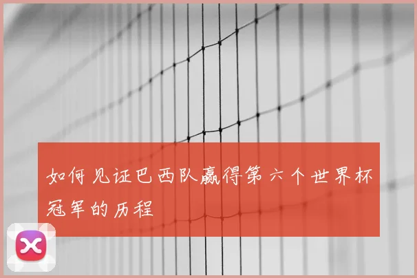 如何见证巴西队赢得第六个世界杯冠军的历程