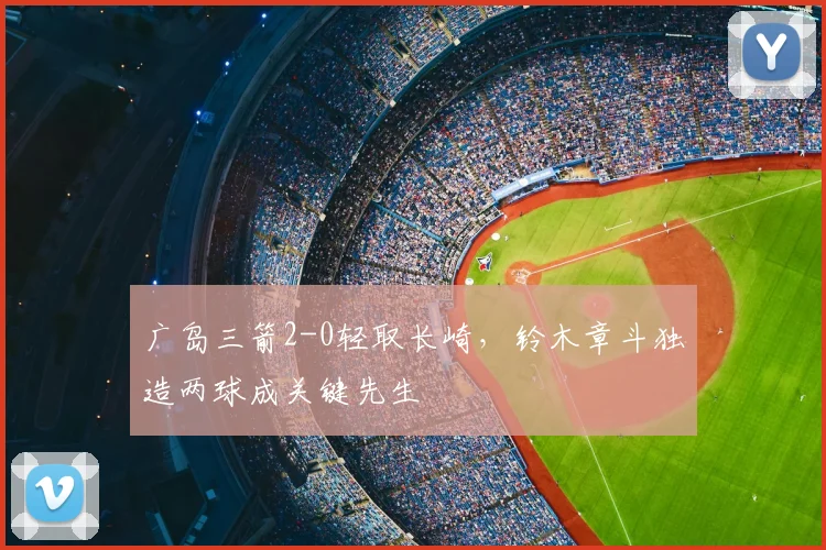 广岛三箭2-0轻取长崎，铃木章斗独造两球成关键先生