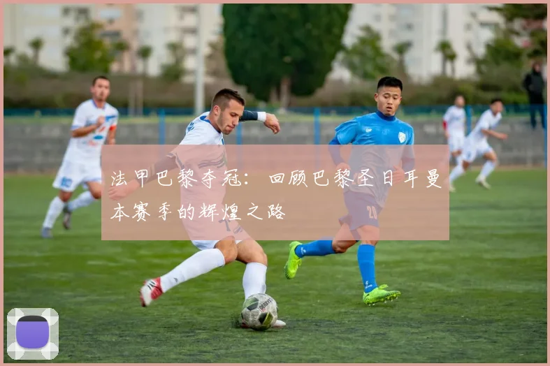 法甲巴黎夺冠：回顾巴黎圣日耳曼本赛季的辉煌之路