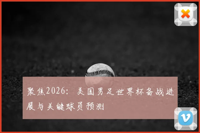 聚焦2026：美国男足世界杯备战进展与关键球员预测