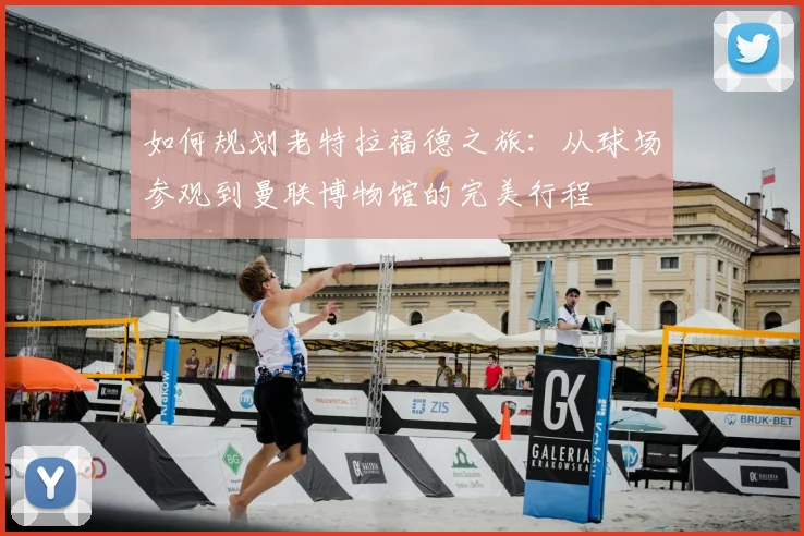 如何规划老特拉福德之旅：从球场参观到曼联博物馆的完美行程