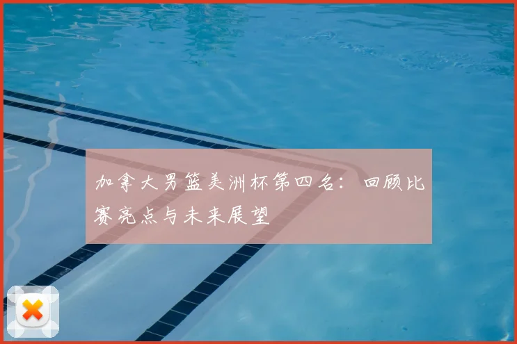 加拿大男篮美洲杯第四名:回顾比赛亮点与未来展望