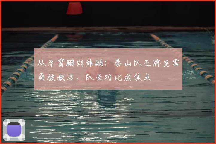 从李霄鹏到韩鹏：泰山队王牌克雷桑被激活，队长对比成焦点