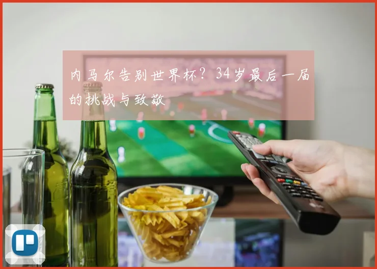 内马尔告别世界杯？34岁最后一届的挑战与致敬