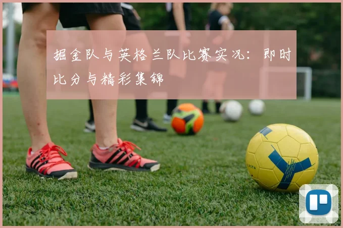 掘金队与英格兰队比赛实况：即时比分与精彩集锦