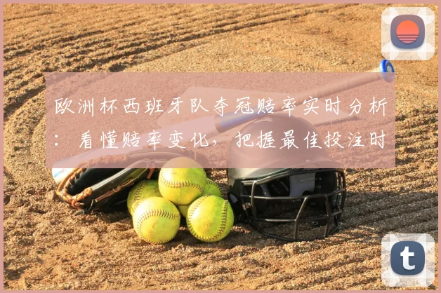 欧洲杯西班牙队夺冠赔率实时分析：看懂赔率变化，把握最佳投注时机