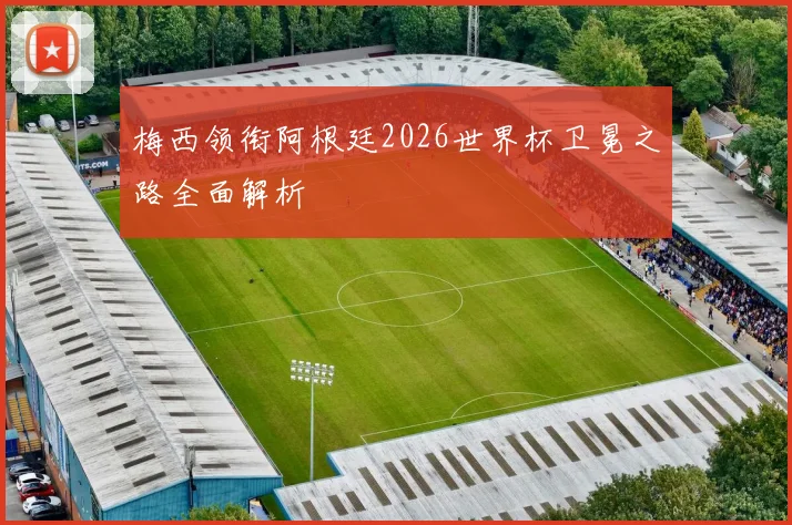 梅西领衔阿根廷2026世界杯卫冕之路全面解析