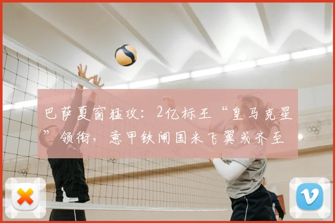 巴萨夏窗猛攻：2亿标王“皇马克星”领衔，意甲铁闸国米飞翼或齐至