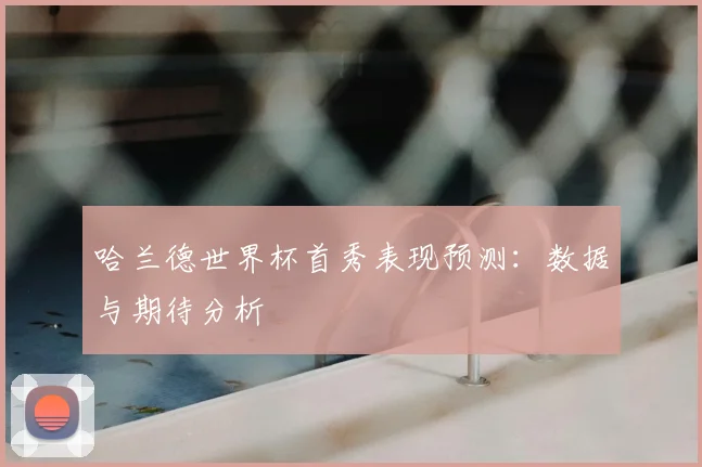 哈兰德世界杯首秀表现预测：数据与期待分析