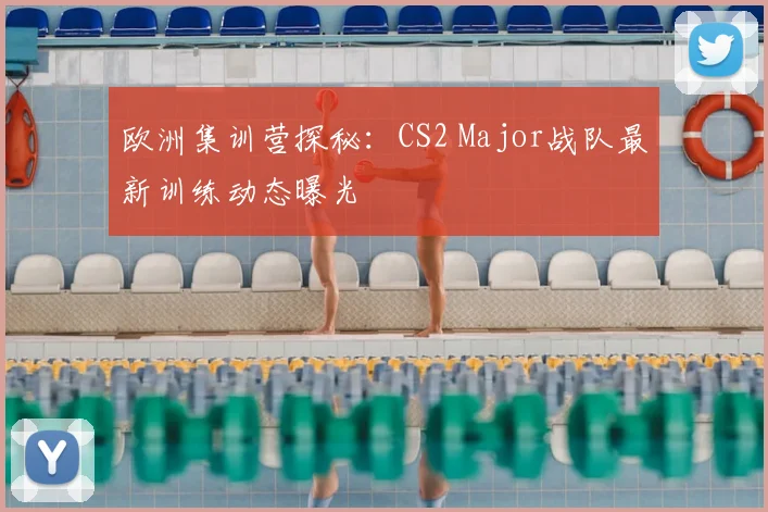 欧洲集训营探秘：CS2 Major战队最新训练动态曝光