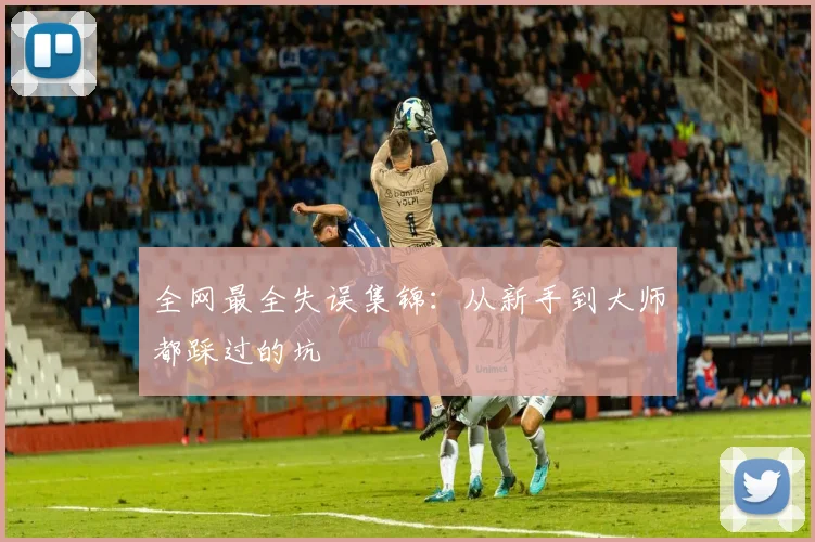 全网最全失误集锦：从新手到大师都踩过的坑