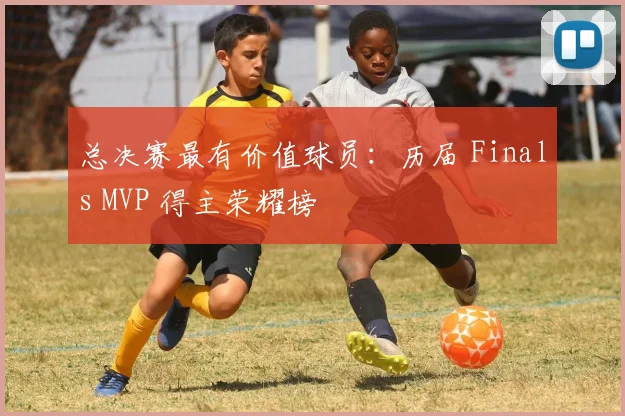 总决赛最有价值球员:历届 Finals MVP 得主荣耀榜