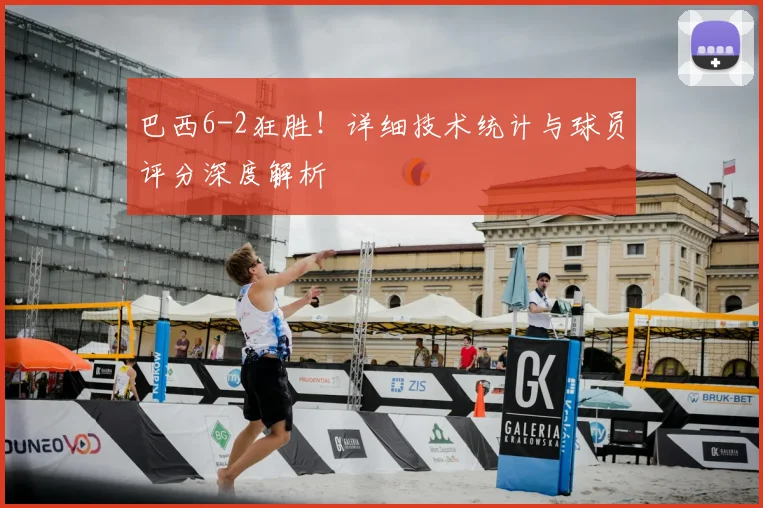 巴西6-2狂胜！详细技术统计与球员评分深度解析