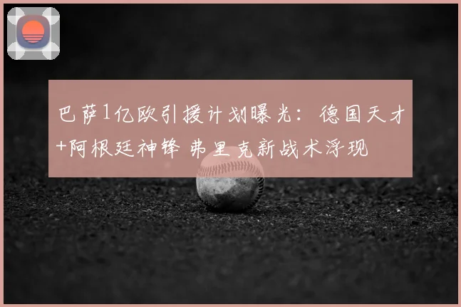 巴萨1亿欧引援计划曝光：德国天才+阿根廷神锋 弗里克新战术浮现