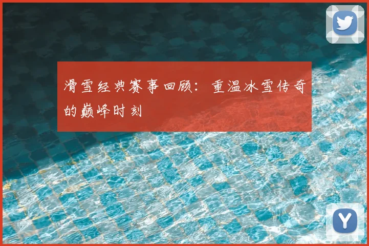 滑雪经典赛事回顾：重温冰雪传奇的巅峰时刻