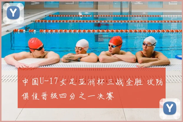 中国U-17女足亚洲杯三战全胜 攻防俱佳晋级四分之一决赛