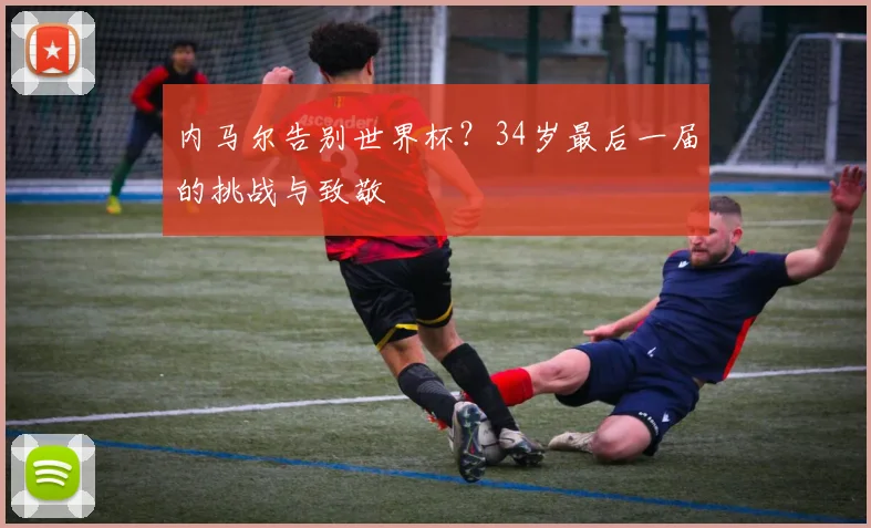内马尔告别世界杯?34岁最后一届的挑战与致敬