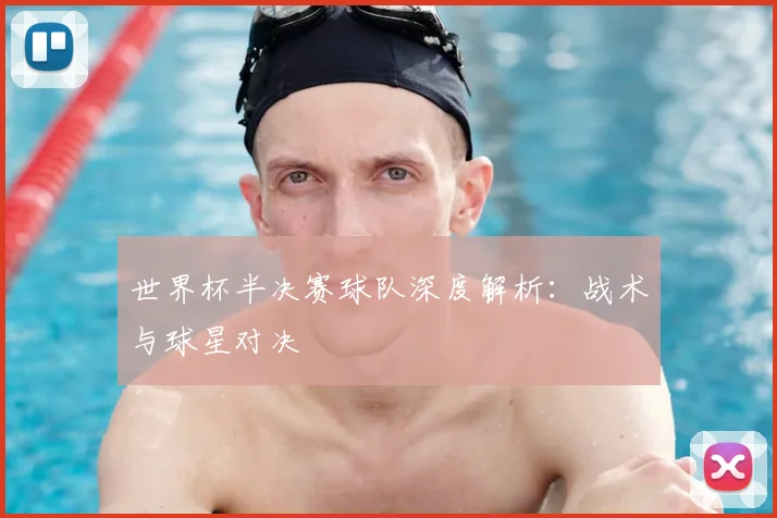 世界杯半决赛球队深度解析：战术与球星对决