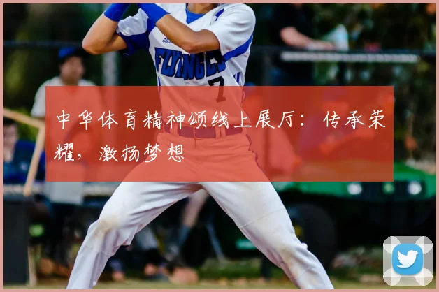 中华体育精神颂线上展厅：传承荣耀，激扬梦想