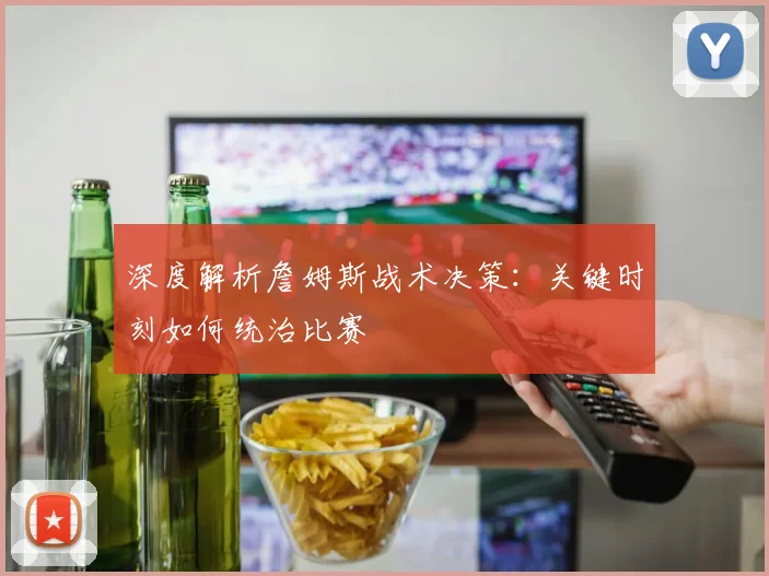 深度解析詹姆斯战术决策：关键时刻如何统治比赛