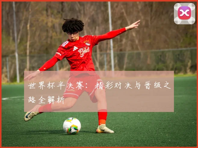 世界杯半决赛：精彩对决与晋级之路全解析