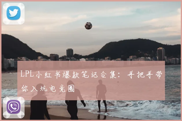 LPL小红书爆款笔记合集：手把手带你入坑电竞圈