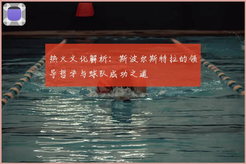 热火文化解析：斯波尔斯特拉的领导哲学与球队成功之道