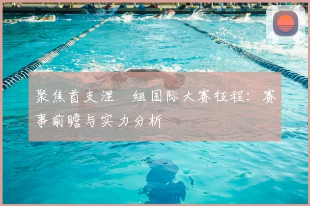 聚焦首支涅槃组国际大赛征程:赛事前瞻与实力分析