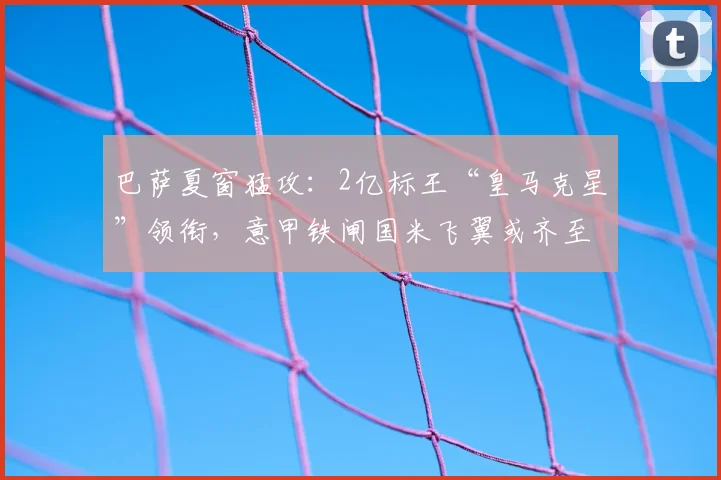 巴萨夏窗猛攻：2亿标王“皇马克星”领衔，意甲铁闸国米飞翼或齐至