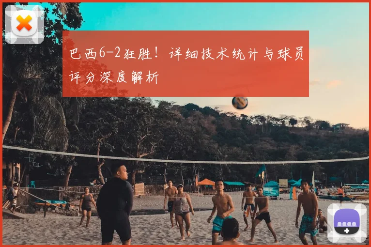 巴西6-2狂胜!详细技术统计与球员评分深度解析