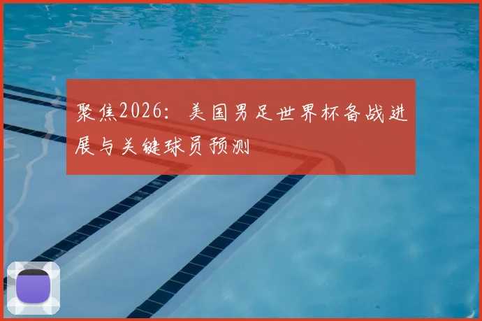 聚焦2026：美国男足世界杯备战进展与关键球员预测
