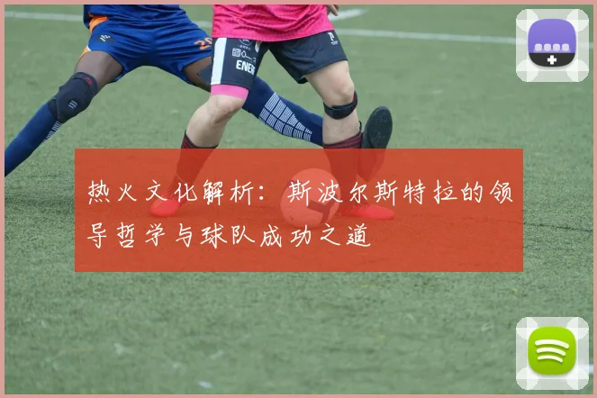 热火文化解析：斯波尔斯特拉的领导哲学与球队成功之道