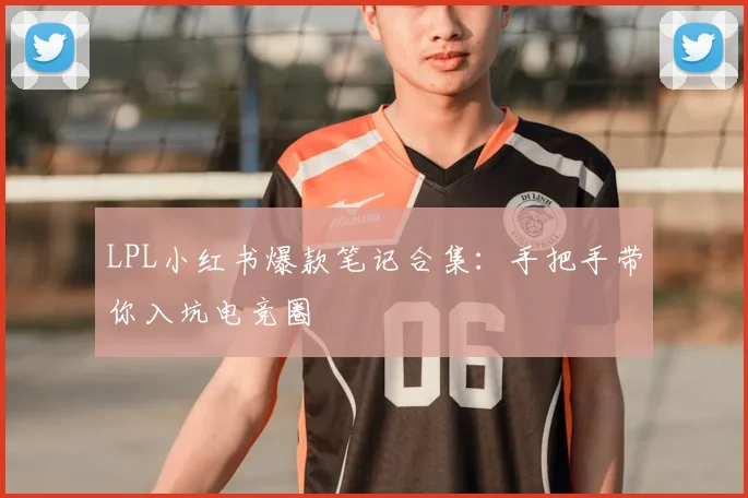 LPL小红书爆款笔记合集：手把手带你入坑电竞圈
