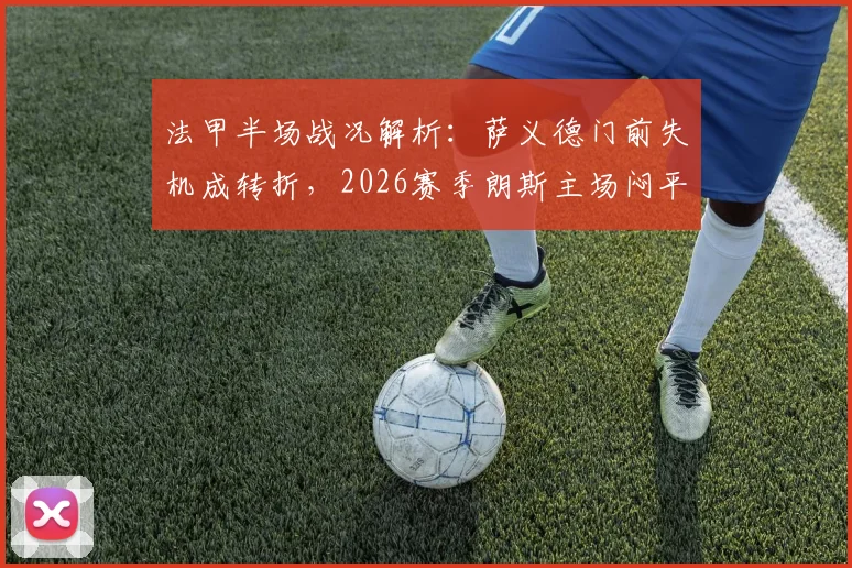 法甲半场战况解析：萨义德门前失机成转折，2026赛季朗斯主场闷平南特，半场数据深度回顾