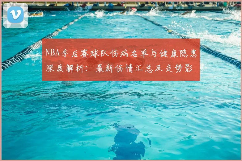 NBA季后赛球队伤病名单与健康隐患深度解析：最新伤情汇总及走势影响分析