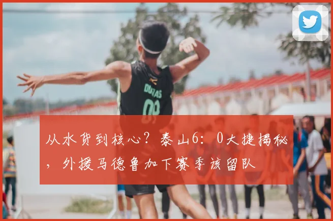 从水货到核心?泰山6:0大捷揭秘,外援马德鲁加下赛季该留队