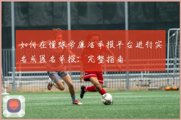 如何在懂球帝廉洁举报平台进行实名或匿名举报：完整指南